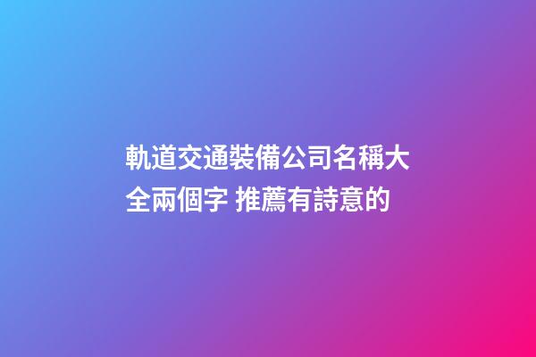 軌道交通裝備公司名稱大全兩個字 推薦有詩意的-第1張-公司起名-玄機派